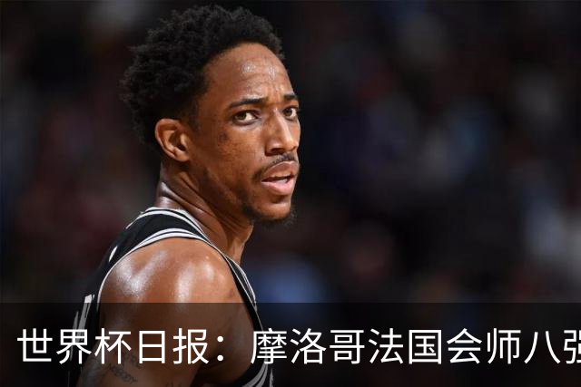 世界杯日报：摩洛哥法国会师八强 图赫尔辟谣球员使用伟哥