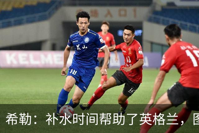 希勒：补水时间帮助了英格兰，图赫尔得以把战术想法传递给球员们