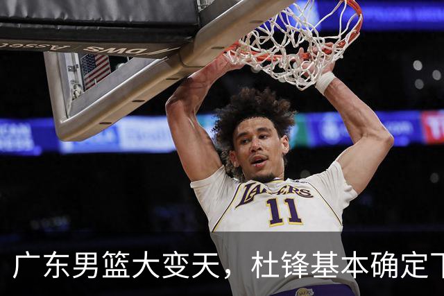 广东男篮大变天，杜锋基本确定下课，六大问题明显，球迷直呼“天亮了”！