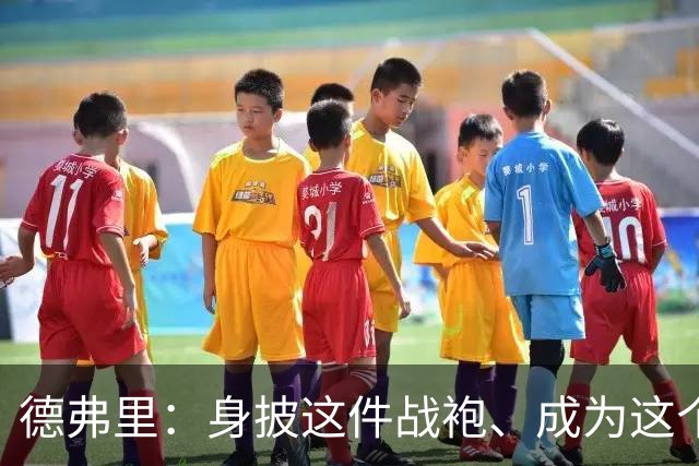 德弗里：身披这件战袍、成为这个伟大大家庭的一员是我莫大的荣幸