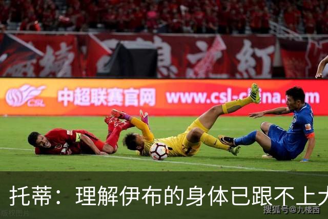 托蒂：理解伊布的身体已跟不上大脑 盼他延续生涯