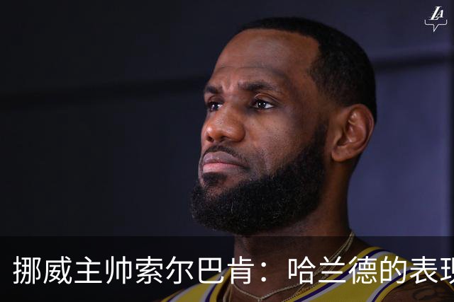 挪威主帅索尔巴肯：哈兰德的表现在预料之中，全队发挥接近完美