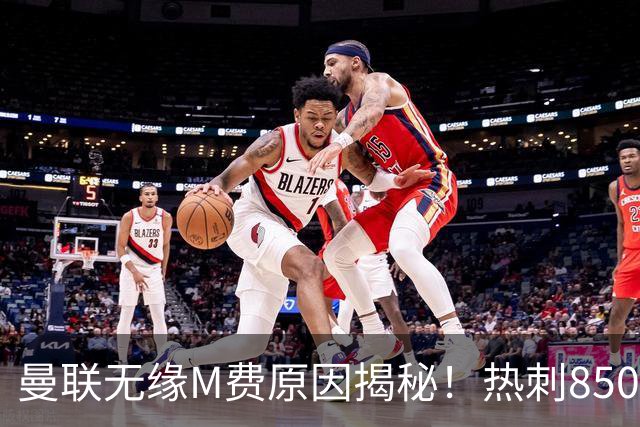 曼联无缘M费原因揭秘！热刺8500万钞能力截胡，没欧战凭啥狂花钱