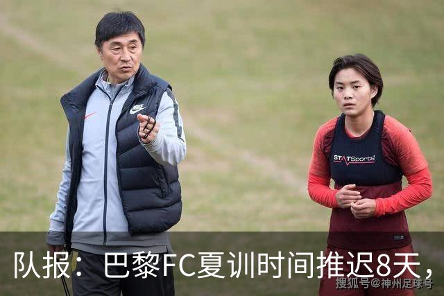 队报：巴黎FC夏训时间推迟8天，等待新主帅罗塞尼尔上任后再开始
