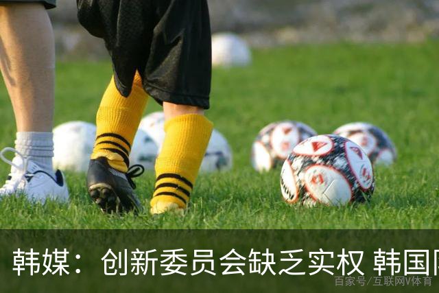韩媒：创新委员会缺乏实权 韩国队或因政府干预遭禁赛