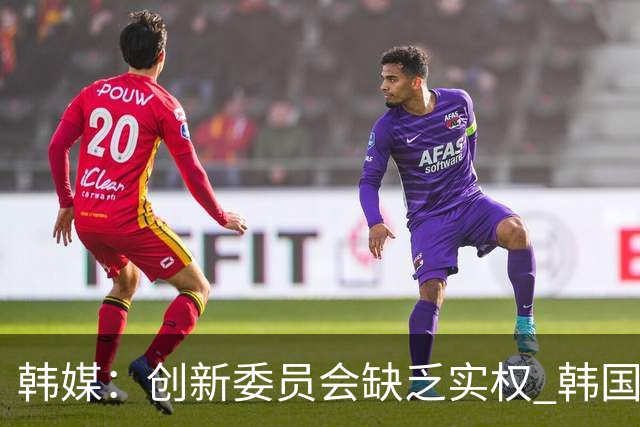 韩媒：创新委员会缺乏实权 韩国队或因政府干预遭禁赛