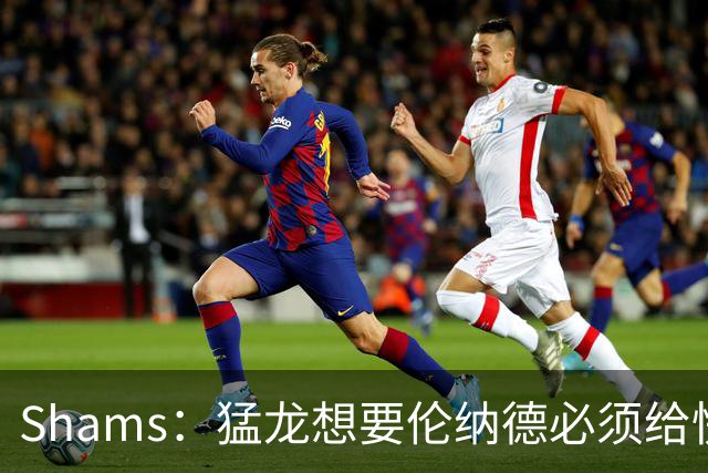 Shams：猛龙想要伦纳德必须给快船大量选秀权 至少还得拉锯一两天