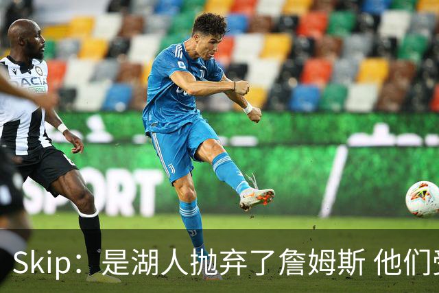 Skip：是湖人抛弃了詹姆斯 他们受够了他在洛杉矶的失败