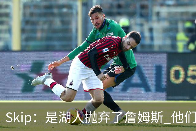 Skip：是湖人抛弃了詹姆斯 他们受够了他在洛杉矶的失败